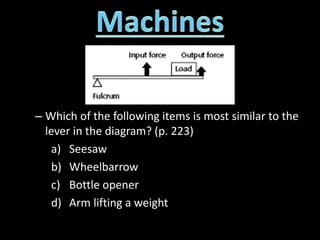 – Which of the following items is most similar to the
lever in the diagram? (p. 223)
a) Seesaw
b) Wheelbarrow
c) Bottle opener
d) Arm lifting a weight
 