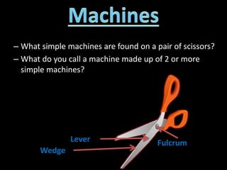 – What simple machines are found on a pair of scissors?
– What do you call a machine made up of 2 or more
simple machines?
Lever
Wedge
Fulcrum
 