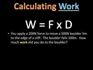 • You apply a 200N force to move a 500N boulder 5m
to the edge of a cliff. The boulder falls 100m. How
much work did you do to the boulder?
 