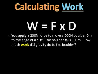 • You apply a 200N force to move a 500N boulder 5m
to the edge of a cliff. The boulder falls 100m. How
much work did gravity do to the boulder?
 