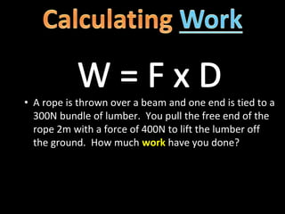 • A rope is thrown over a beam and one end is tied to a
300N bundle of lumber. You pull the free end of the
rope 2m with a force of 400N to lift the lumber off
the ground. How much work have you done?
 