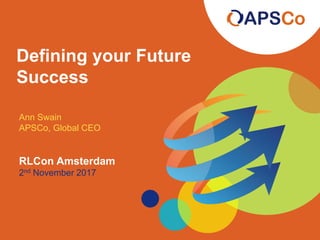 Defining your Future
Success
Ann Swain
APSCo, Global CEO
RLCon Amsterdam
2nd November 2017
 