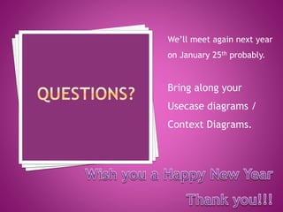 We’ll meet again next year
on January 25th probably.
Bring along your
Usecase diagrams /
Context Diagrams.
 