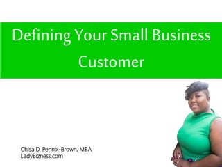 Defining Your Small Business
Customer
Chisa D. Pennix-Brown, MBA
LadyBizness.com
 