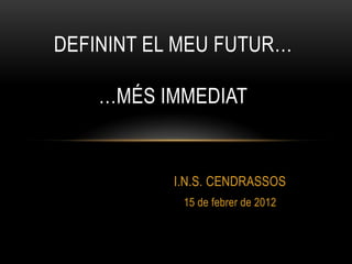 DEFININT EL MEU FUTUR…

    …MÉS IMMEDIAT


           I.N.S. CENDRASSOS
            15 de febrer de 2012
 