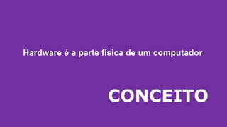 CONCEITO
Hardware é a parte física de um computador
 