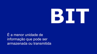 BIT
É a menor unidade de
informação que pode ser
armazenada ou transmitida
 
