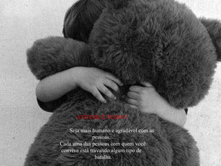 ATITUDE É TUDO!!! Seja mais humano e agradável com as pessoas. Cada uma das pessoas com quem você convive está travando algum tipo de batalha. 