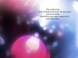 Não conhecemos nossa verdadeira dimensão até que, pegos pela adversidade, descobrimos que somos capazes de ir muito mais além... 