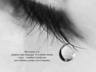 Mas nunca vi o pequeno anjo fraquejar. Vi-a chorar muitas vezes;  também vi medo em seus olhinhos; porém, isso é humano! 