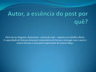 Além de ser elegante, demonstra - acima de tudo - respeito ao trabalho alheio.
A capacidade de leitores deixarem comentários de forma a interagir com o autor e
outros leitores é uma parte importante de muitos blogs.
 