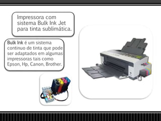 Impressora com
sistema Bulk Ink Jet
para tinta sublimática.
Bulk Ink é um sistema
continuo de tinta que pode
ser adaptados em algumas
impressoras tais como
Epson, Hp, Canon, Brother.
 