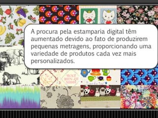 A procura pela estamparia digital têm
aumentado devido ao fato de produzirem
pequenas metragens, proporcionando uma
variedade de produtos cada vez mais
personalizados.
 