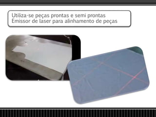 Utiliza-se peças prontas e semi prontas
Emissor de laser para alinhamento de peças
 