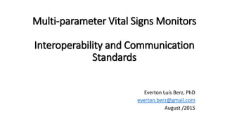Multi-parameter Vital Signs Monitors
Interoperability and Communication
Standards
Everton Luís Berz, PhD
everton.berz@gmail.com
August /2015
 