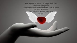 Meu anjinho já se foi, há longos anos. Mas,
              deixou-me uma grande
lição que ajudou a melhorar a minha vida, a tentar
               ser mais humano e
   carinhoso com meus doentes, a repensar meus
                     valores.
 