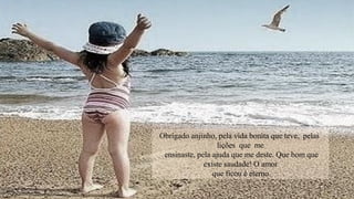 Obrigado anjinho, pela vida bonita que teve, pelas
                   lições que me
 ensinaste, pela ajuda que me deste. Que bom que
              existe saudade! O amor
                 que ficou é eterno.
 