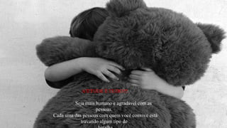 ATITUDE É TUDO!!!

         Seja mais humano e agradável com as
                   pessoas.
Cada uma das pessoas com quem você convive está
            travando algum tipo de
 