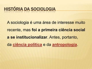 HISTÓRIA DA SOCIOLOGIA
A sociologia é uma área de interesse muito
recente, mas foi a primeira ciência social

a se institucionalizar. Antes, portanto,
da ciência política e da antropologia.

 