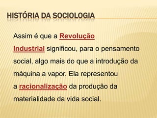 HISTÓRIA DA SOCIOLOGIA
Assim é que a Revolução

Industrial significou, para o pensamento
social, algo mais do que a introdução da

máquina a vapor. Ela representou
a racionalização da produção da

materialidade da vida social.

 