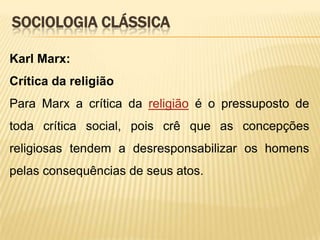 SOCIOLOGIA CLÁSSICA
Karl Marx:
Crítica da religião
Para Marx a crítica da religião é o pressuposto de
toda crítica social, pois crê que as concepções
religiosas tendem a desresponsabilizar os homens
pelas consequências de seus atos.

 