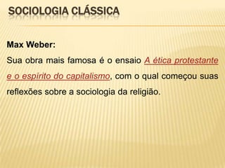 SOCIOLOGIA CLÁSSICA
Max Weber:

Sua obra mais famosa é o ensaio A ética protestante
e o espírito do capitalismo, com o qual começou suas
reflexões sobre a sociologia da religião.

 