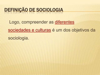 DEFINIÇÃO DE SOCIOLOGIA
Logo, compreender as diferentes

sociedades e culturas é um dos objetivos da
sociologia.

 