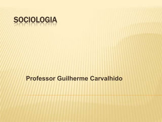 SOCIOLOGIA

Professor Guilherme Carvalhido

 
