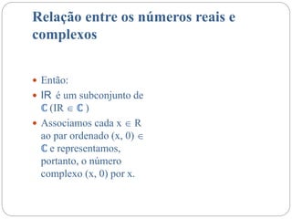 Relação entre os números reais e
complexos
 Então:
 IR é um subconjunto de
ℂ (IR  ℂ )
 Associamos cada x  R
ao par ordenado (x, 0) 
ℂ e representamos,
portanto, o número
complexo (x, 0) por x.
 