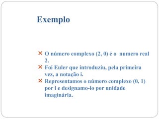 Exemplo
 O número complexo (2, 0) é o numero real
2.
 Foi Euler que introduziu, pela primeira
vez, a notação i.
 Representamos o número complexo (0, 1)
por i e designamo-lo por unidade
imaginária.
 