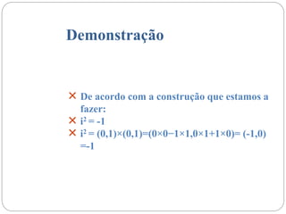 Demonstração
 De acordo com a construção que estamos a
fazer:
 i2 = -1
 i2 = (0,1)×(0,1)=(0×0−1×1,0×1+1×0)= (-1,0)
=-1
 