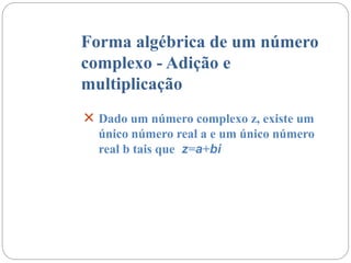 Forma algébrica de um número
complexo - Adição e
multiplicação
 Dado um número complexo z, existe um
único número real a e um único número
real b tais que z=a+bi
 