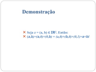 Demonstração
 Seja z = (a, b) ∈ IR2. Então:
 (a,b)=(a,0)+(0,b) = (a,0)+(b,0)×(0,1)=a+bi
 