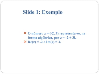 Slide 1: Exemplo
 O número z = (-2, 3) representa-se, na
forma algébrica, por z = -2 + 3i.
 Re(z) = -2 e Im(z) = 3.
 