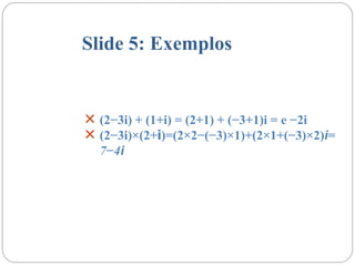 Slide 5: Exemplos
 (2−3i) + (1+i) = (2+1) + (−3+1)i = e −2i
 (2−3i)×(2+i)=(2×2−(−3)×1)+(2×1+(−3)×2)i=
7−4i
 