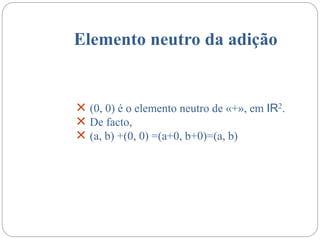 Elemento neutro da adição
 (0, 0) é o elemento neutro de «+», em IR2.
 De facto,
 (a, b) +(0, 0) =(a+0, b+0)=(a, b)
 