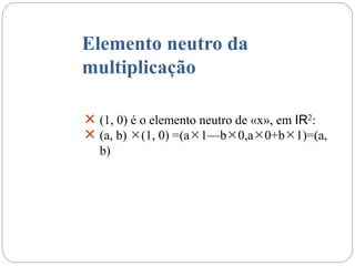Elemento neutro da
multiplicação
 (1, 0) é o elemento neutro de «x», em IR2:
 (a, b) (1, 0) =(a1—b0,a0+b1)=(a,
b)
 