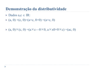 Demonstração da distributividade
 Dados a,c  IR:
 (a, 0) +(c, 0)=(a+c, 0+0) =(a+c, 0)
 (a, 0)(c, 0) =(ac—00, ax0+0c) =(ac, 0)
 