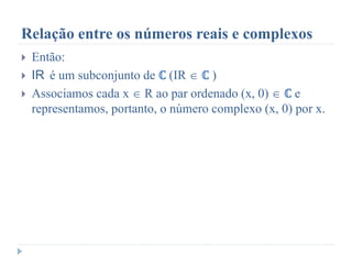 Relação entre os números reais e complexos
 Então:
 IR é um subconjunto de ℂ (IR  ℂ )
 Associamos cada x  R ao par ordenado (x, 0)  ℂ e
representamos, portanto, o número complexo (x, 0) por x.
 