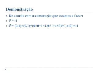 Demonstração
 De acordo com a construção que estamos a fazer:
 i2 = -1
 i2 = (0,1)×(0,1)=(0×0−1×1,0×1+1×0)= (-1,0) =-1
 