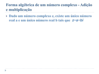 Forma algébrica de um número complexo - Adição
e multiplicação
 Dado um número complexo z, existe um único número
real a e um único número real b tais que z=a+bi
 