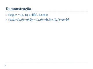 Demonstração
 Seja z = (a, b) ∈ IR2. Então:
 (a,b)=(a,0)+(0,b) = (a,0)+(b,0)×(0,1)=a+bi
 