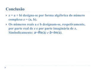 Conclusão
 z = a + bi designa-se por forma algébrica do número
complexo z = (a, b).
 Os números reais a e b designam-se, respetivamente,
por parte real de z e por parte imaginária de z.
Simbolicamente: a=Re(z) e b=Im(z).
 