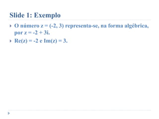 Slide 1: Exemplo
 O número z = (-2, 3) representa-se, na forma algébrica,
por z = -2 + 3i.
 Re(z) = -2 e Im(z) = 3.
 
