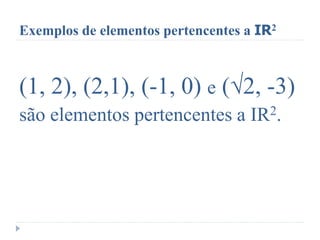 Exemplos de elementos pertencentes a IR2
(1, 2), (2,1), (-1, 0) e (√2​, -3)
são elementos pertencentes a IR2.
 
