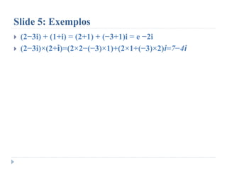 Slide 5: Exemplos
 (2−3i) + (1+i) = (2+1) + (−3+1)i = e −2i
 (2−3i)×(2+i)=(2×2−(−3)×1)+(2×1+(−3)×2)i=7−4i
 