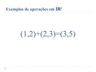 Exemplos de operações em IR2
(1,2)+(2,3)=(3,5)
 