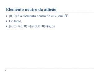 Elemento neutro da adição
 (0, 0) é o elemento neutro de «+», em IR2.
 De facto,
 (a, b) +(0, 0) =(a+0, b+0)=(a, b)
 