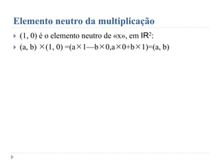 Elemento neutro da multiplicação
 (1, 0) é o elemento neutro de «x», em IR2:
 (a, b) (1, 0) =(a1—b0,a0+b1)=(a, b)
 