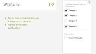 Wireframe
● Menu com as categorias que
interessam o usuário
● Opção de receber
notificação
02
Receber Notificações
Categoria 01
Categoria 02
Categoria 03
Categoria 04
Escolha as categorias que você
gostaria de ver:
Outras opções:
 